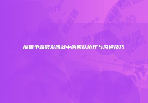 魔兽争霸破发团战中的团队协作与沟通技巧