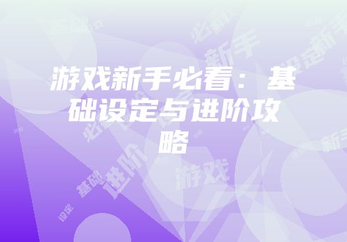 游戏新手必看：基础设定与进阶攻略