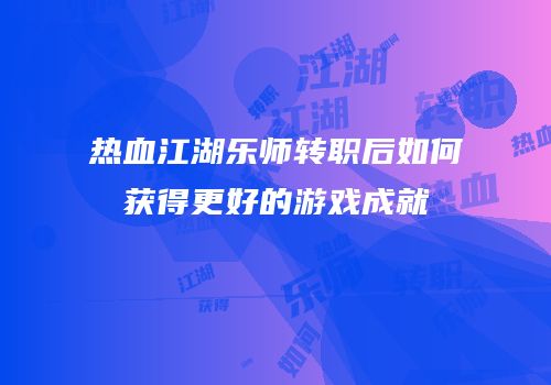 热血江湖乐师转职后如何获得更好的游戏成就