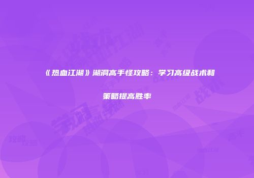 《热血江湖》湖洞高手怪攻略：学习高级战术和策略提高胜率