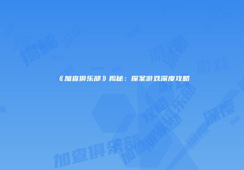 《加查俱乐部》揭秘：探案游戏深度攻略