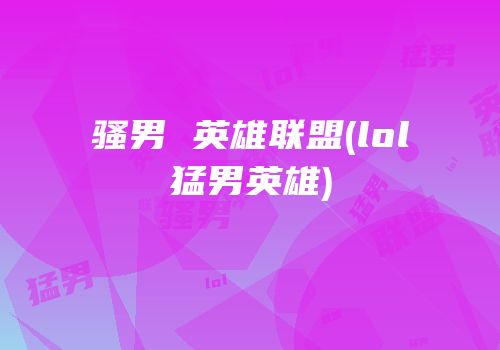 骚男 英雄联盟(lol猛男英雄)