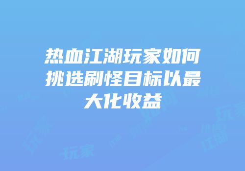 热血江湖玩家如何挑选刷怪目标以最大化收益