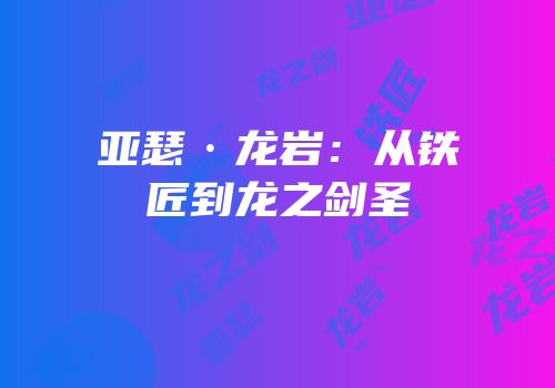 亚瑟·龙岩：从铁匠到龙之剑圣