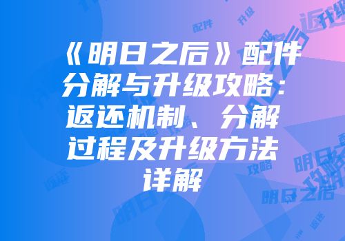 《明日之后》配件分解与升级攻略：返还机制、分解过程及升级方法详解