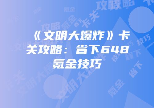 《文明大爆炸》卡关攻略：省下648氪金技巧