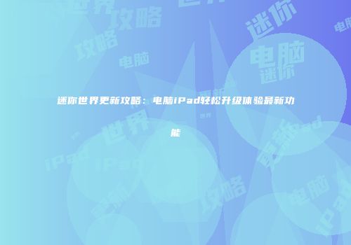 迷你世界更新攻略：电脑iPad轻松升级体验最新功能