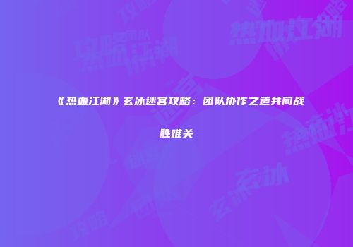 《热血江湖》玄冰迷宫攻略：团队协作之道共同战胜难关