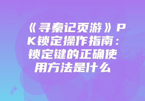 《寻秦记页游》PK锁定操作指南：锁定键的正确使用方法是什么