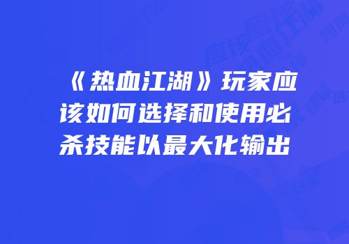 《热血江湖》玩家应该如何选择和使用必杀技能以最大化输出