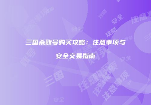三国杀账号购买攻略：注意事项与安全交易指南