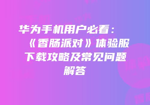 华为手机用户必看：《香肠派对》体验服下载攻略及常见问题解答