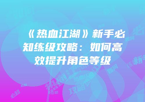 《热血江湖》新手必知练级攻略：如何高效提升角色等级