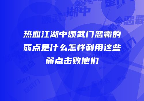 热血江湖中颂武门恶霸的弱点是什么怎样利用这些弱点击败他们