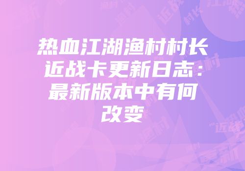 热血江湖渔村村长近战卡更新日志：最新版本中有何改变