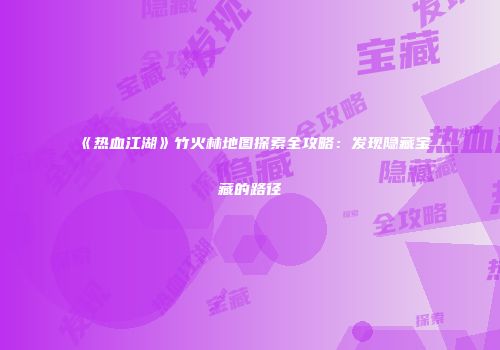 《热血江湖》竹火林地图探索全攻略：发现隐藏宝藏的路径
