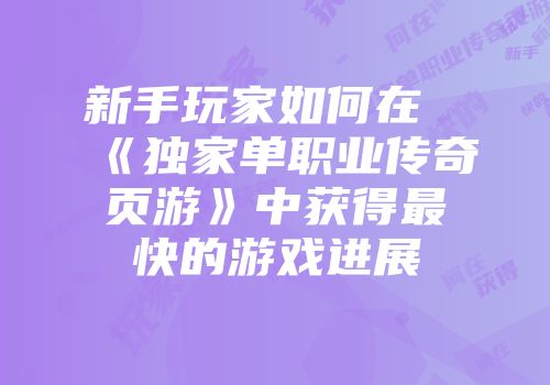 新手玩家如何在《独家单职业传奇页游》中获得最快的游戏进展