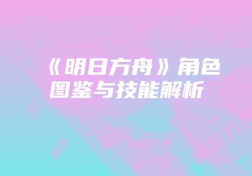《明日方舟》角色图鉴与技能解析