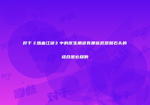 对于《热血江湖》中的医生角色有哪些武器和石头的组合是必知的