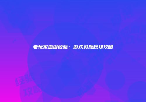 老玩家血泪经验：游戏资源规划攻略