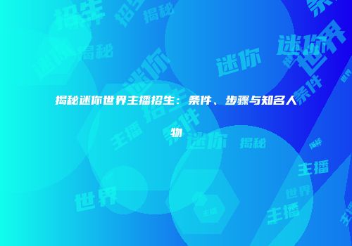 揭秘迷你世界主播招生：条件、步骤与知名人物