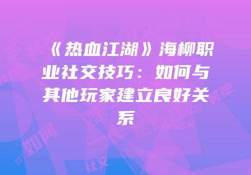 《热血江湖》海柳职业社交技巧:如何与其他玩家建立良好关系