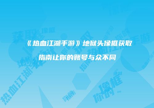 《热血江湖手游》地狱头像框获取指南让你的账号与众不同