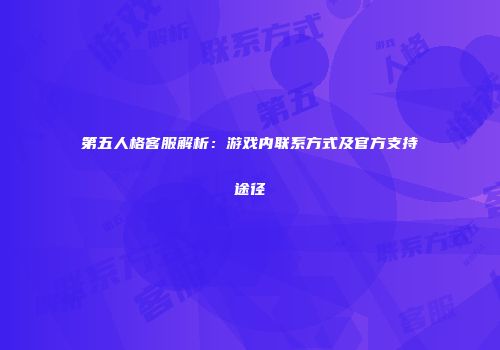 第五人格客服解析：游戏内联系方式及官方支持途径