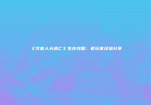 《火柴人大逃亡》生存攻略：老玩家经验分享