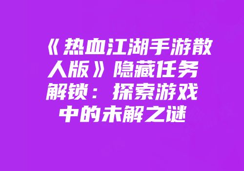 《热血江湖手游散人版》隐藏任务解锁：探索游戏中的未解之谜