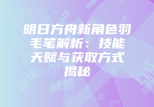 明日方舟新角色羽毛笔解析：技能天赋与获取方式揭秘