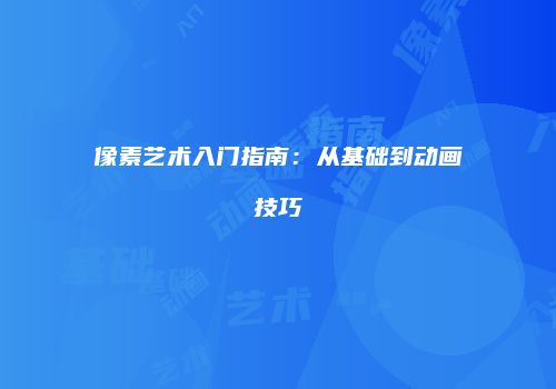 像素艺术入门指南：从基础到动画技巧