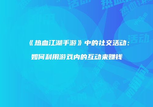《热血江湖手游》中的社交活动：如何利用游戏内的互动来赚钱