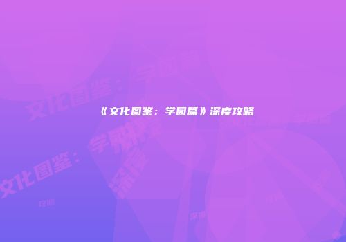 《文化图鉴：学园篇》深度攻略