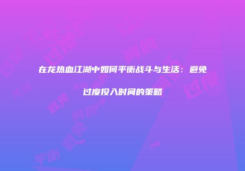 在龙热血江湖中如何平衡战斗与生活：避免过度投入时间的策略
