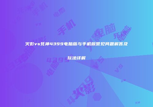火影vs死神4399电脑版与手机版常见问题解答及玩法详解