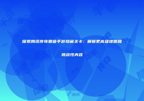 探索腾讯传奇霸业手游隐藏关卡：解锁更高级地图和挑战性内容