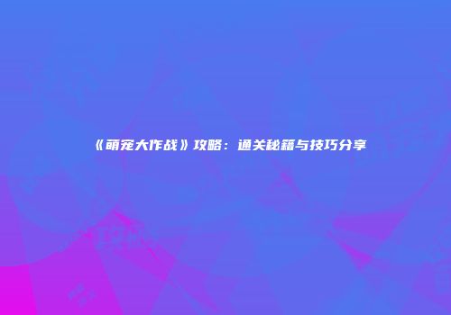《萌宠大作战》攻略：通关秘籍与技巧分享