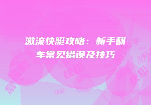 激流快艇攻略：新手翻车常见错误及技巧