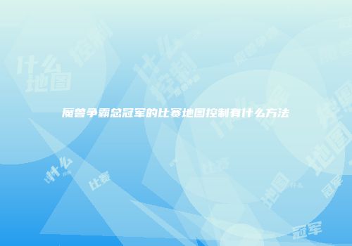 魔兽争霸总冠军的比赛地图控制有什么方法