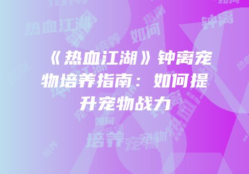 《热血江湖》钟离宠物培养指南：如何提升宠物战力