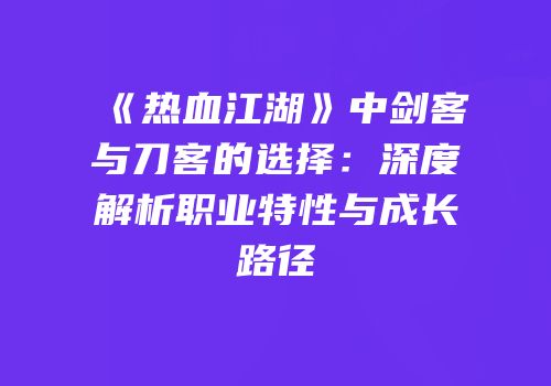 《热血江湖》中剑客与刀客的选择：深度解析职业特性与成长路径