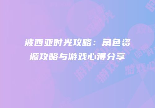 波西亚时光攻略：角色资源攻略与游戏心得分享