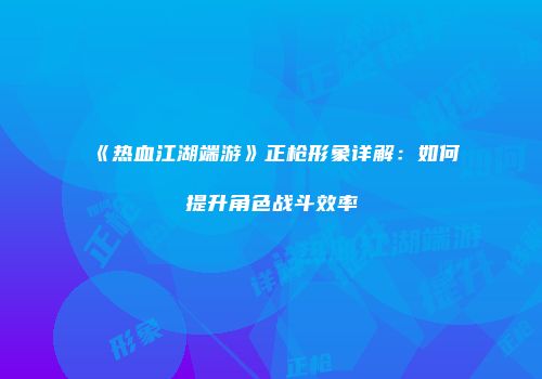 《热血江湖端游》正枪形象详解：如何提升角色战斗效率