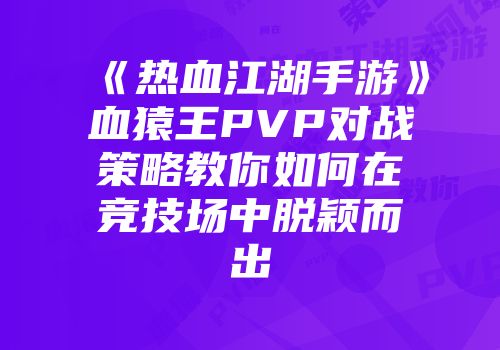 《热血江湖手游》血猿王PVP对战策略教你如何在竞技场中脱颖而出