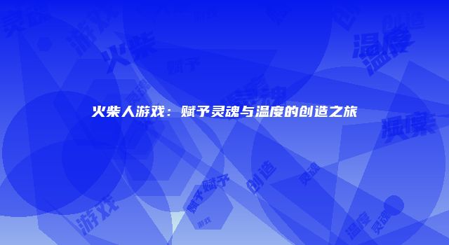 火柴人游戏：赋予灵魂与温度的创造之旅