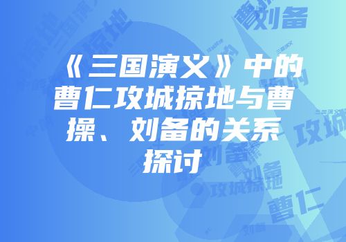 《三国演义》中的曹仁攻城掠地与曹操、刘备的关系探讨