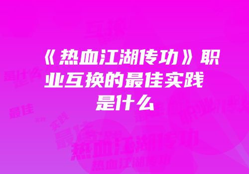 《热血江湖传功》职业互换的最佳实践是什么