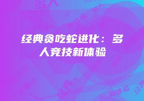 经典贪吃蛇进化：多人竞技新体验