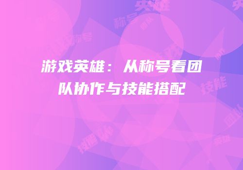 游戏英雄：从称号看团队协作与技能搭配